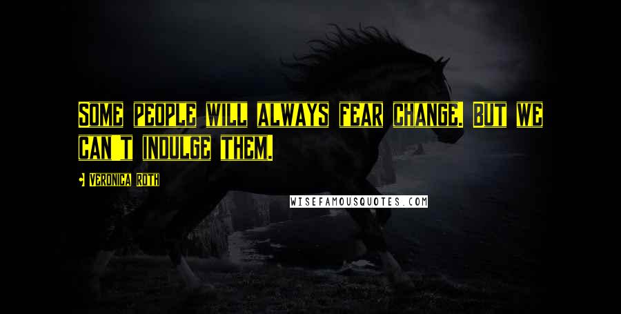 Veronica Roth Quotes: Some people will always fear change. But we can't indulge them.