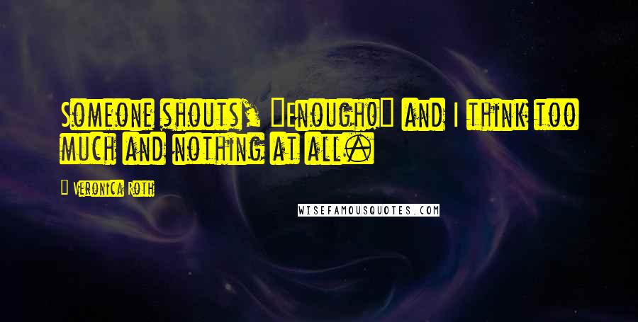 Veronica Roth Quotes: Someone shouts, "Enough!" and I think too much and nothing at all.