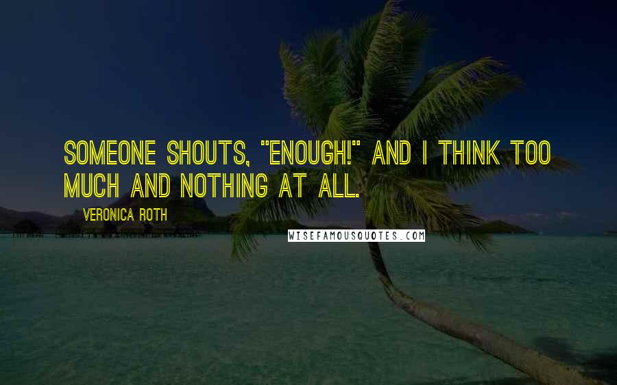 Veronica Roth Quotes: Someone shouts, "Enough!" and I think too much and nothing at all.