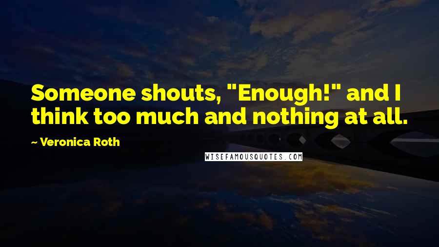 Veronica Roth Quotes: Someone shouts, "Enough!" and I think too much and nothing at all.