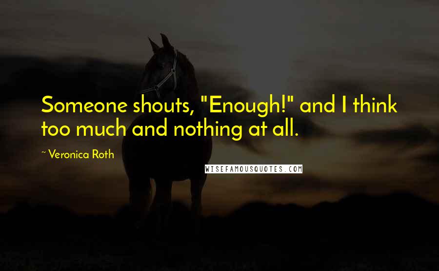 Veronica Roth Quotes: Someone shouts, "Enough!" and I think too much and nothing at all.