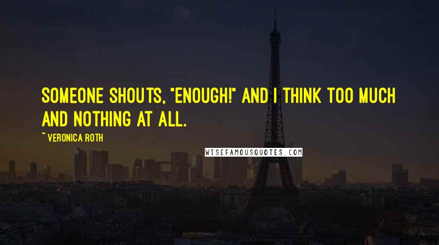 Veronica Roth Quotes: Someone shouts, "Enough!" and I think too much and nothing at all.