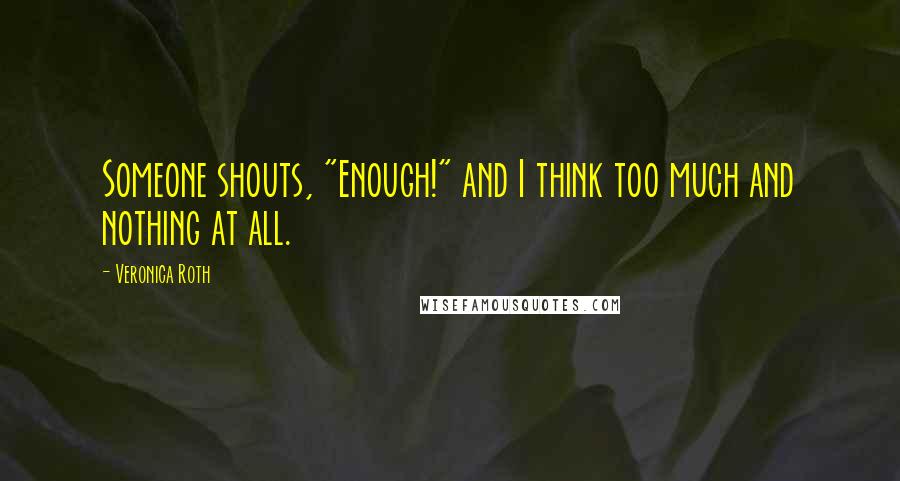 Veronica Roth Quotes: Someone shouts, "Enough!" and I think too much and nothing at all.