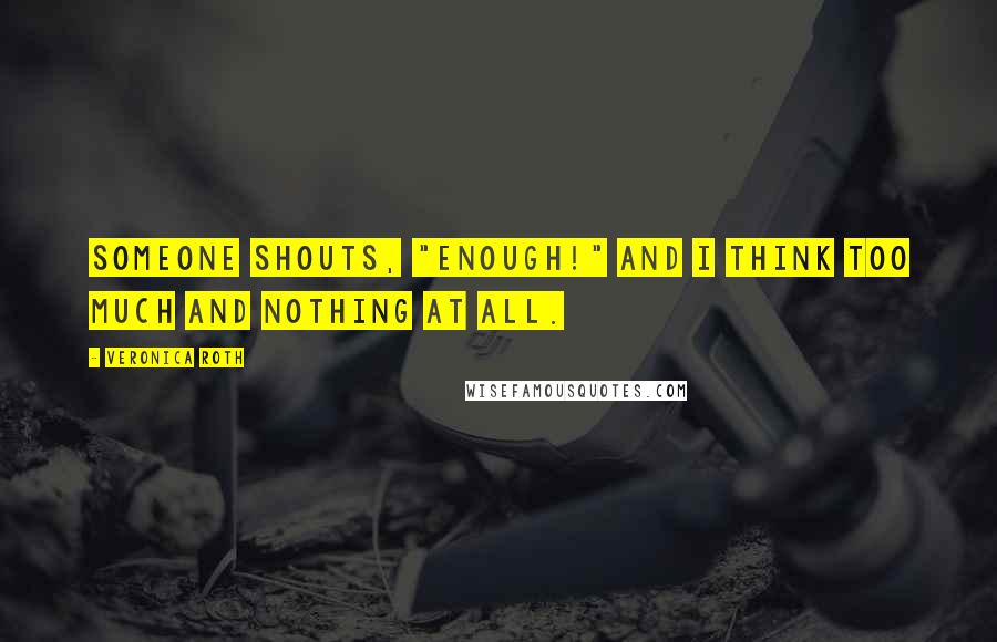 Veronica Roth Quotes: Someone shouts, "Enough!" and I think too much and nothing at all.