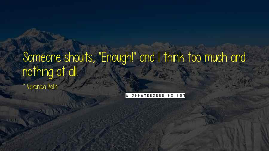 Veronica Roth Quotes: Someone shouts, "Enough!" and I think too much and nothing at all.