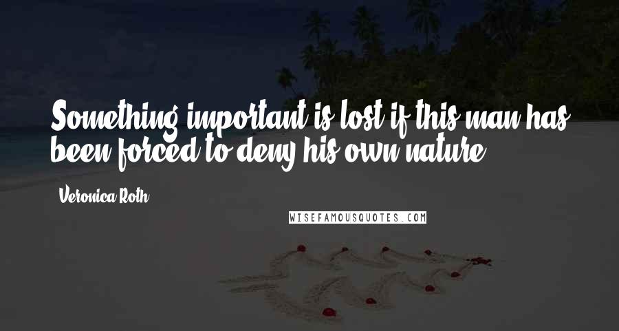 Veronica Roth Quotes: Something important is lost if this man has been forced to deny his own nature.