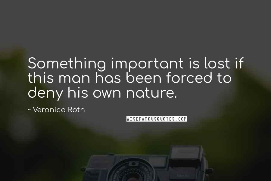 Veronica Roth Quotes: Something important is lost if this man has been forced to deny his own nature.