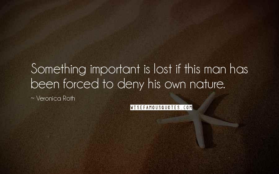 Veronica Roth Quotes: Something important is lost if this man has been forced to deny his own nature.