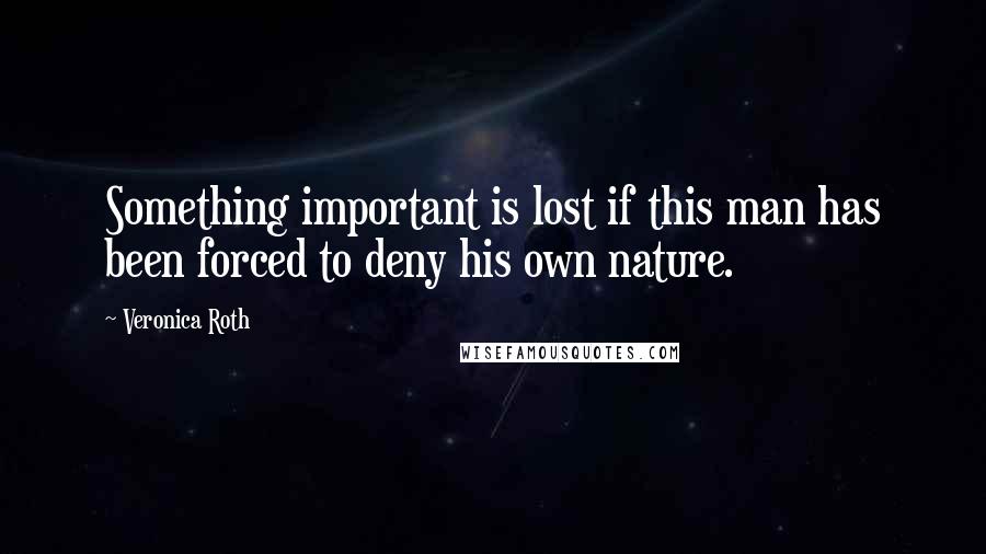 Veronica Roth Quotes: Something important is lost if this man has been forced to deny his own nature.