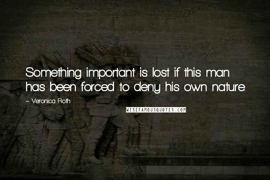 Veronica Roth Quotes: Something important is lost if this man has been forced to deny his own nature.