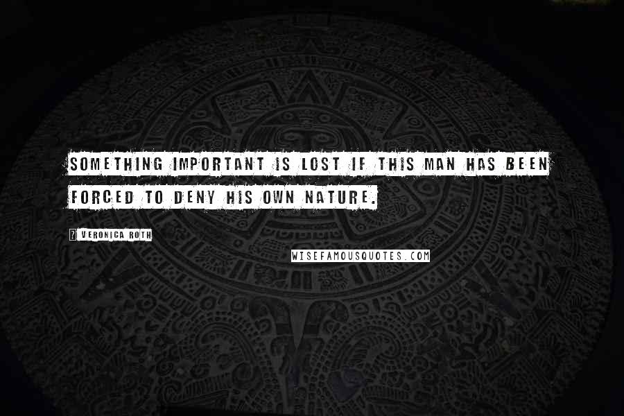 Veronica Roth Quotes: Something important is lost if this man has been forced to deny his own nature.