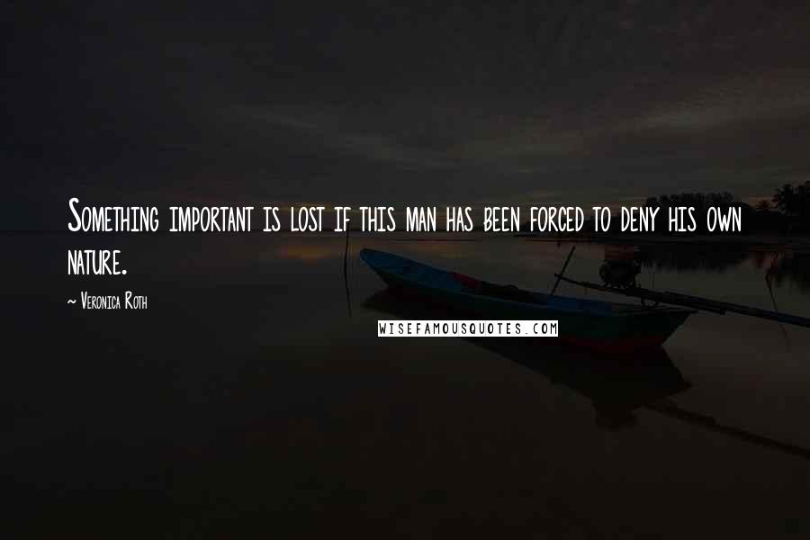 Veronica Roth Quotes: Something important is lost if this man has been forced to deny his own nature.