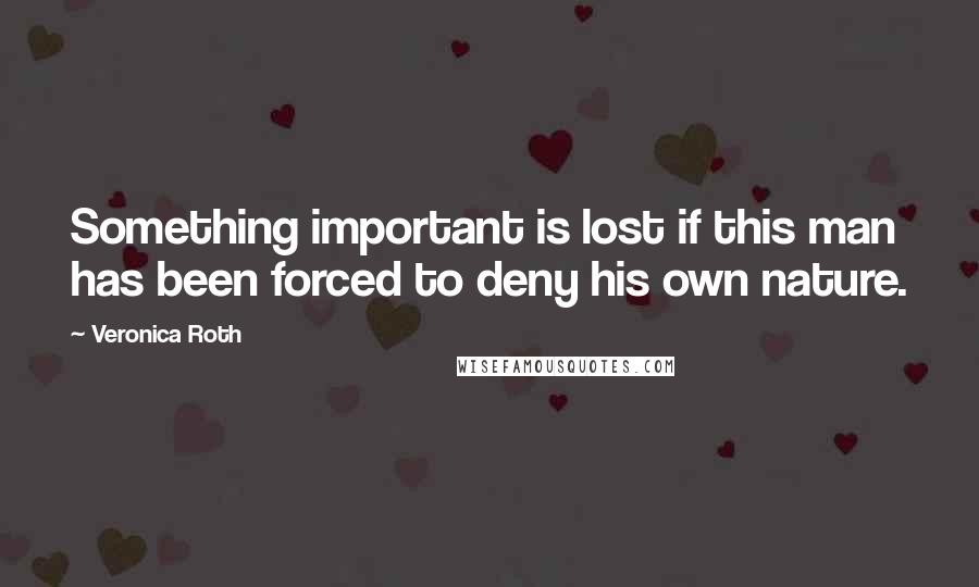 Veronica Roth Quotes: Something important is lost if this man has been forced to deny his own nature.