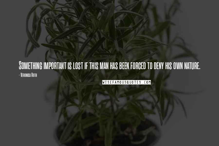 Veronica Roth Quotes: Something important is lost if this man has been forced to deny his own nature.