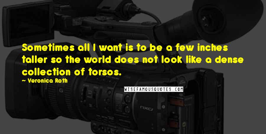 Veronica Roth Quotes: Sometimes all I want is to be a few inches taller so the world does not look like a dense collection of torsos.