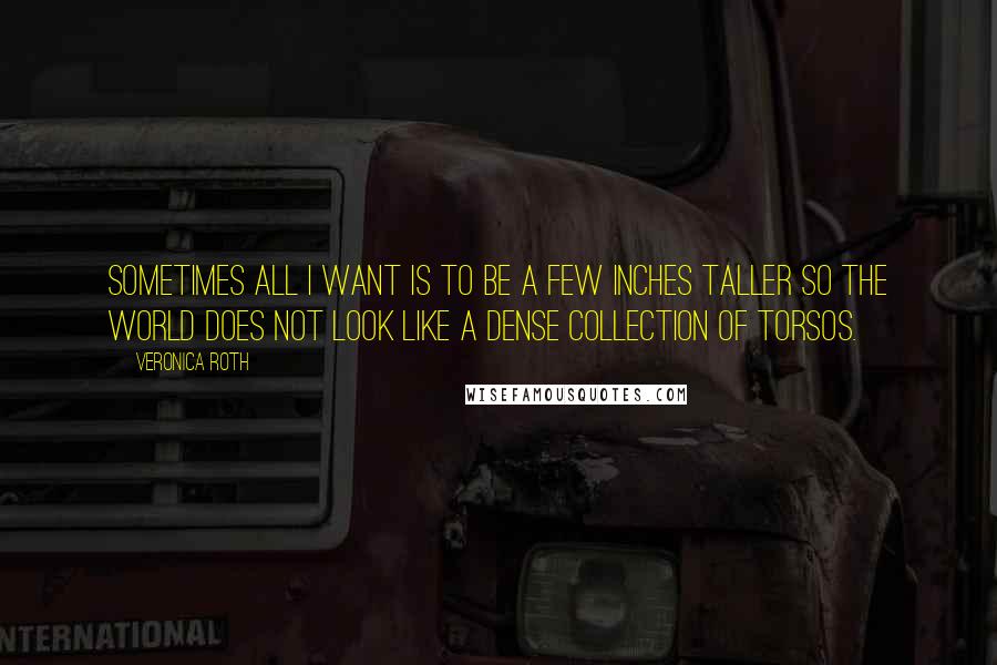 Veronica Roth Quotes: Sometimes all I want is to be a few inches taller so the world does not look like a dense collection of torsos.