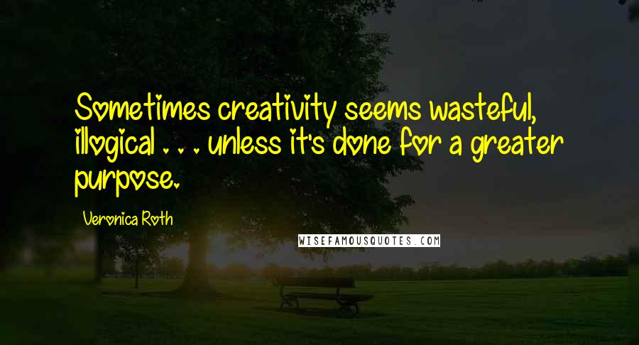 Veronica Roth Quotes: Sometimes creativity seems wasteful, illogical . . . unless it's done for a greater purpose.