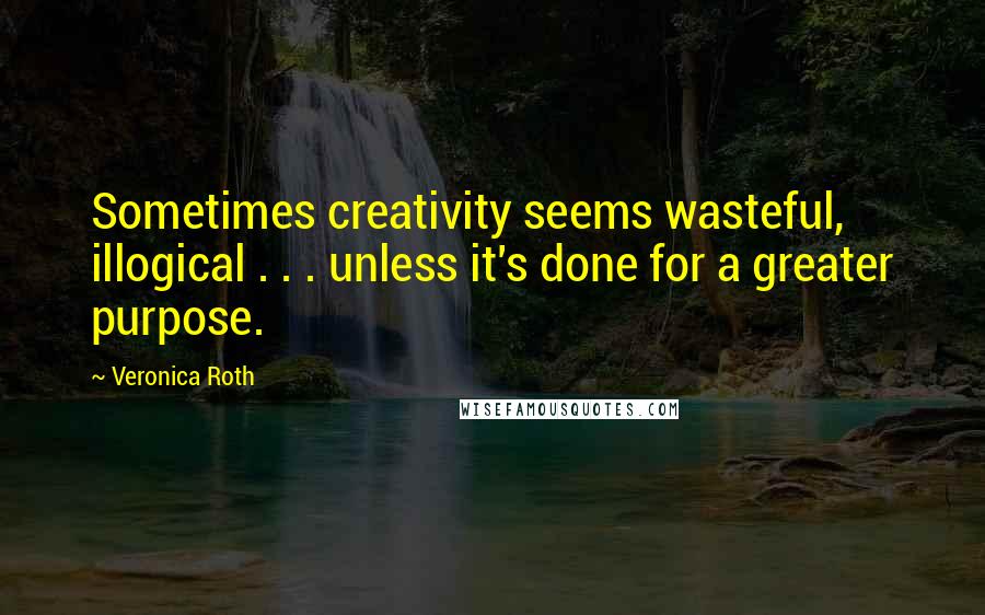 Veronica Roth Quotes: Sometimes creativity seems wasteful, illogical . . . unless it's done for a greater purpose.