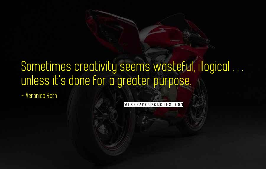 Veronica Roth Quotes: Sometimes creativity seems wasteful, illogical . . . unless it's done for a greater purpose.