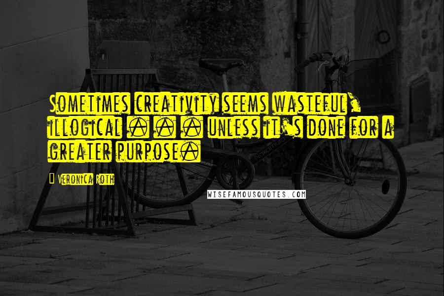 Veronica Roth Quotes: Sometimes creativity seems wasteful, illogical . . . unless it's done for a greater purpose.