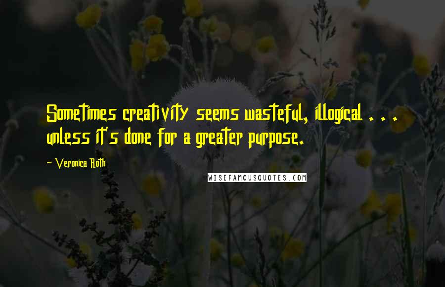 Veronica Roth Quotes: Sometimes creativity seems wasteful, illogical . . . unless it's done for a greater purpose.