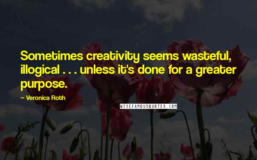 Veronica Roth Quotes: Sometimes creativity seems wasteful, illogical . . . unless it's done for a greater purpose.