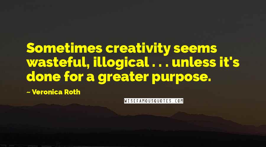 Veronica Roth Quotes: Sometimes creativity seems wasteful, illogical . . . unless it's done for a greater purpose.