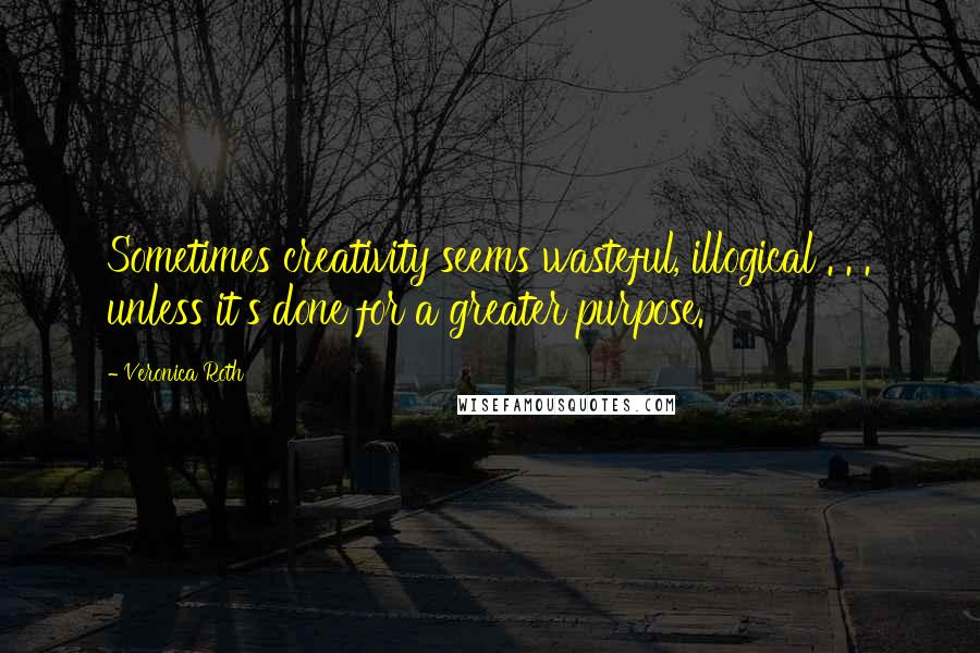 Veronica Roth Quotes: Sometimes creativity seems wasteful, illogical . . . unless it's done for a greater purpose.