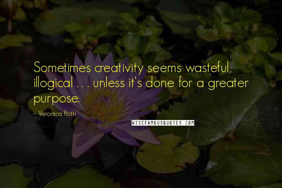 Veronica Roth Quotes: Sometimes creativity seems wasteful, illogical . . . unless it's done for a greater purpose.