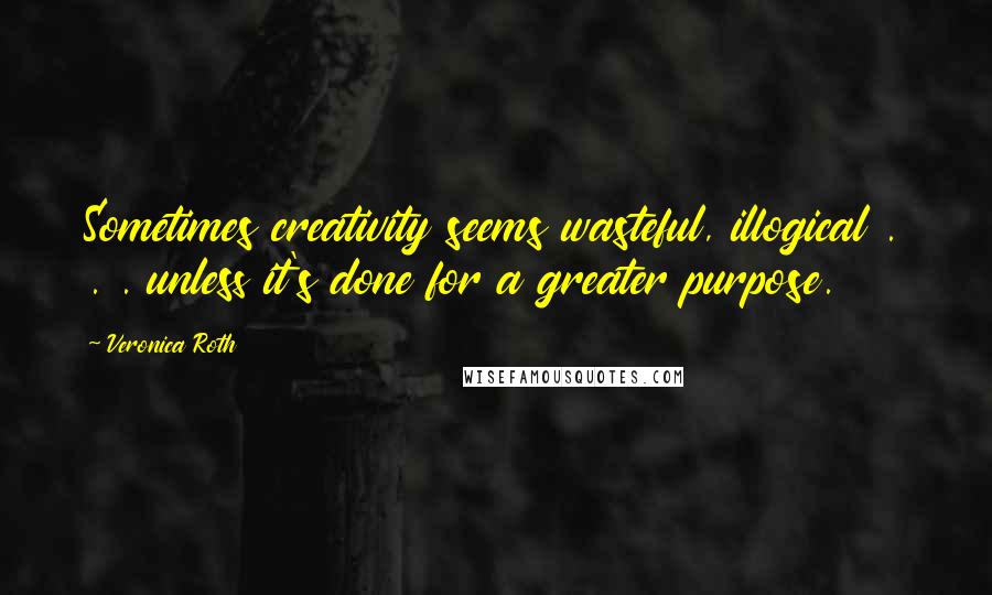 Veronica Roth Quotes: Sometimes creativity seems wasteful, illogical . . . unless it's done for a greater purpose.