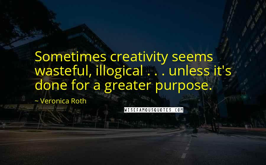 Veronica Roth Quotes: Sometimes creativity seems wasteful, illogical . . . unless it's done for a greater purpose.