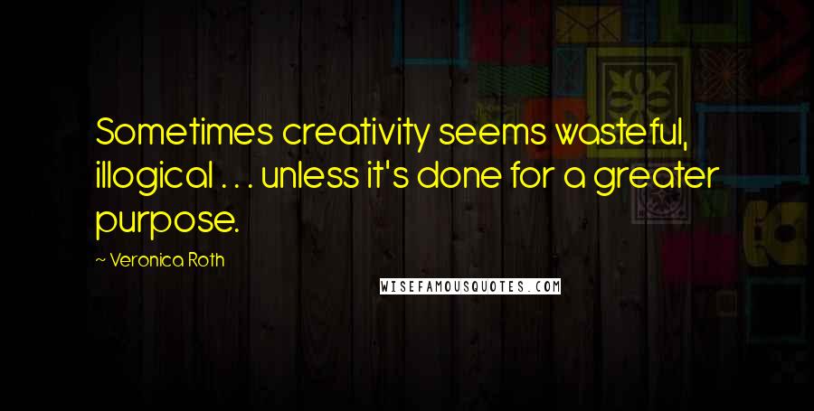 Veronica Roth Quotes: Sometimes creativity seems wasteful, illogical . . . unless it's done for a greater purpose.