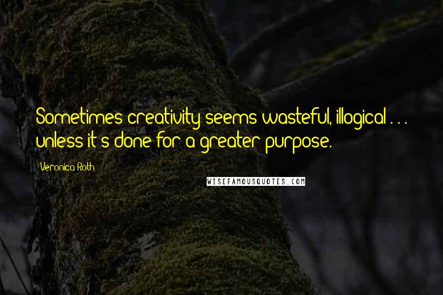 Veronica Roth Quotes: Sometimes creativity seems wasteful, illogical . . . unless it's done for a greater purpose.