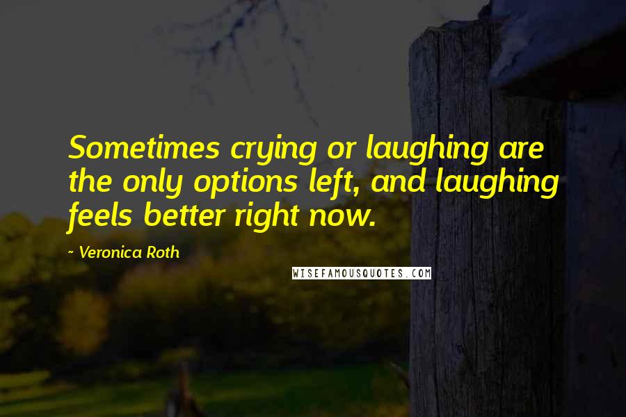 Veronica Roth Quotes: Sometimes crying or laughing are the only options left, and laughing feels better right now.