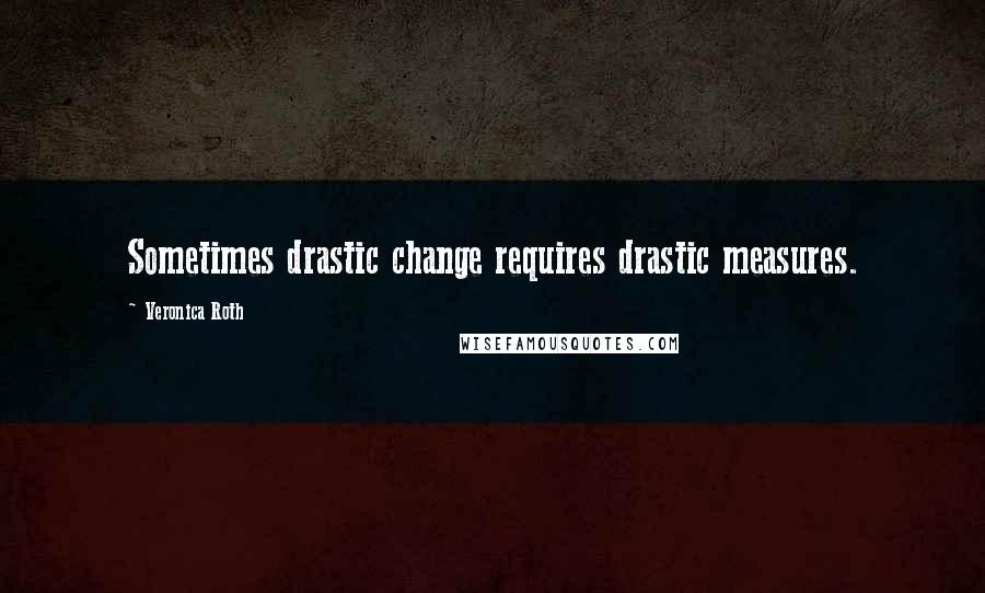Veronica Roth Quotes: Sometimes drastic change requires drastic measures.