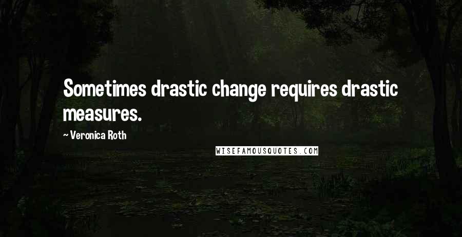 Veronica Roth Quotes: Sometimes drastic change requires drastic measures.