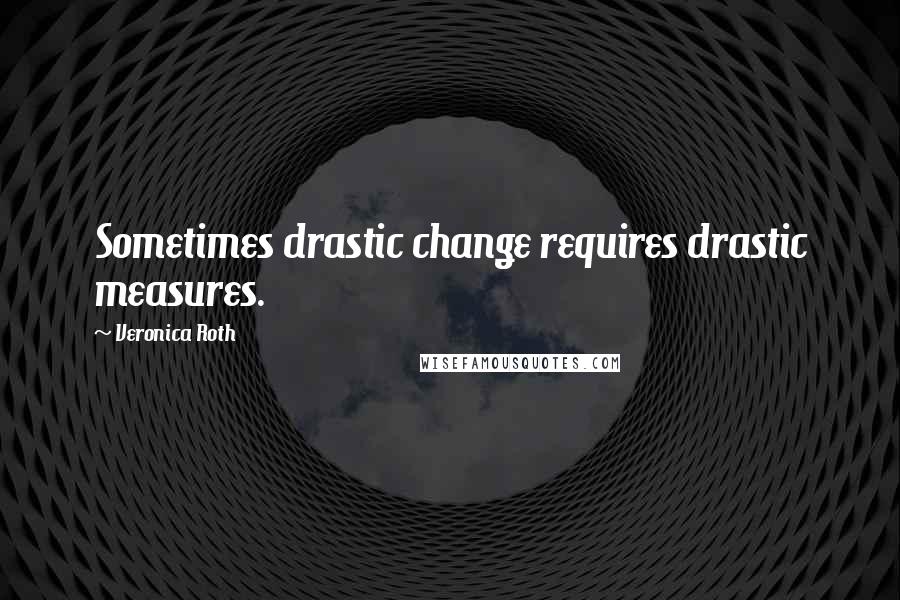 Veronica Roth Quotes: Sometimes drastic change requires drastic measures.
