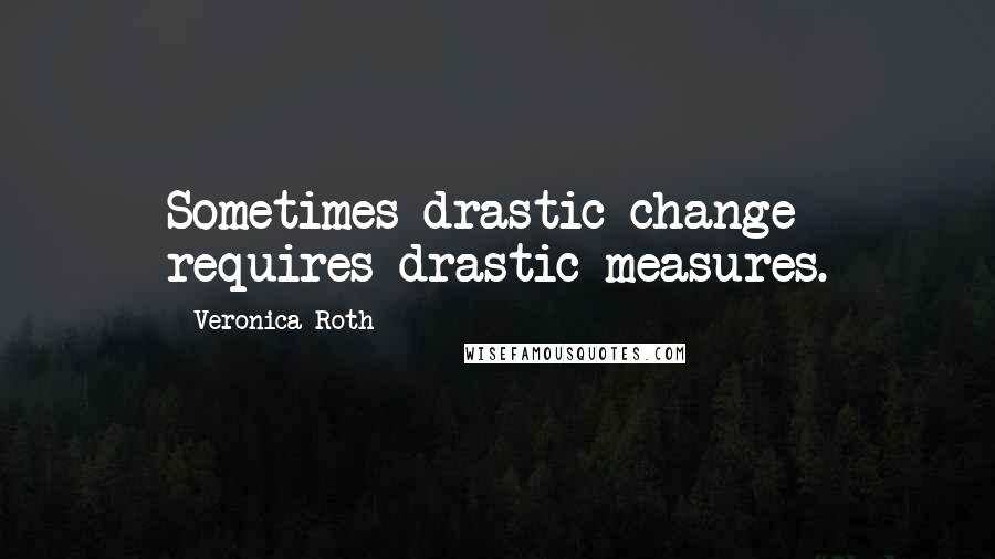 Veronica Roth Quotes: Sometimes drastic change requires drastic measures.