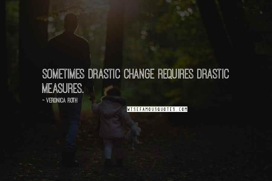 Veronica Roth Quotes: Sometimes drastic change requires drastic measures.