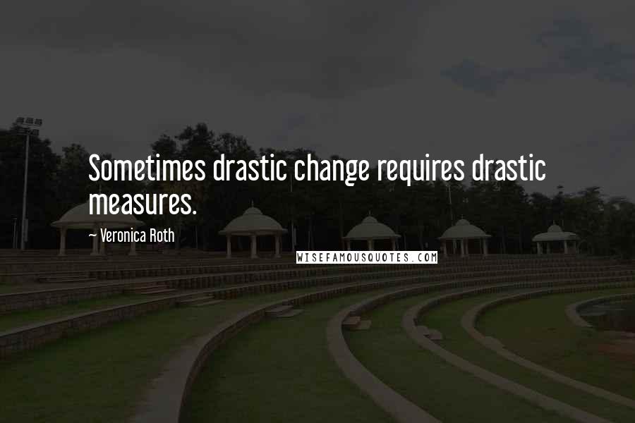 Veronica Roth Quotes: Sometimes drastic change requires drastic measures.