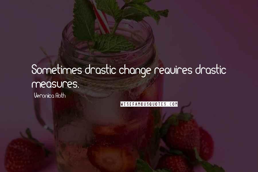 Veronica Roth Quotes: Sometimes drastic change requires drastic measures.