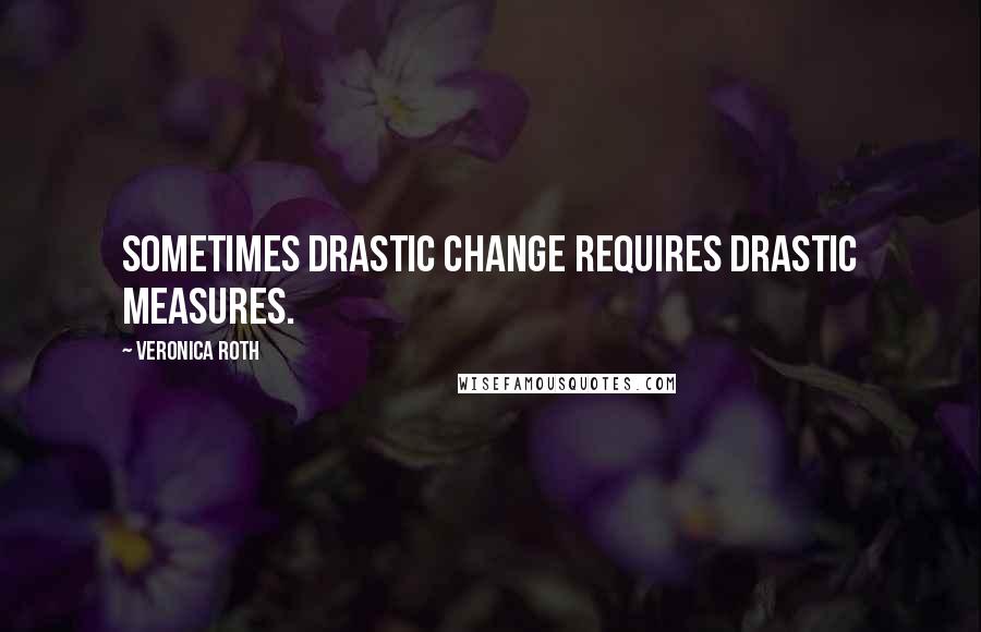 Veronica Roth Quotes: Sometimes drastic change requires drastic measures.