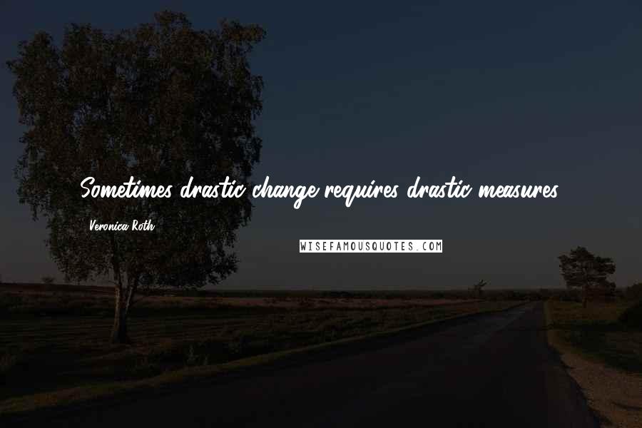 Veronica Roth Quotes: Sometimes drastic change requires drastic measures.
