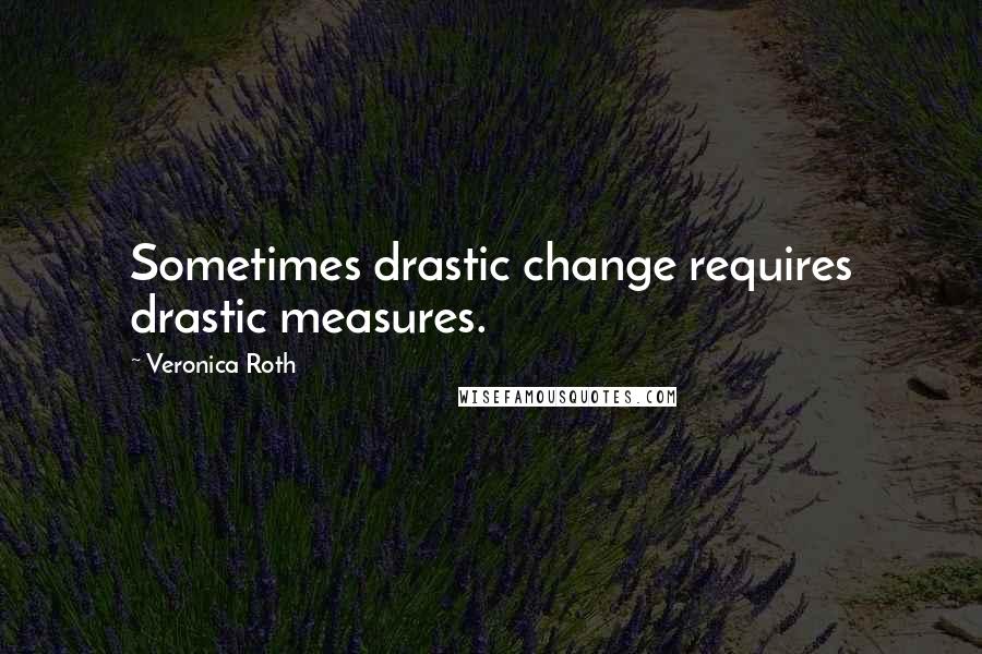 Veronica Roth Quotes: Sometimes drastic change requires drastic measures.