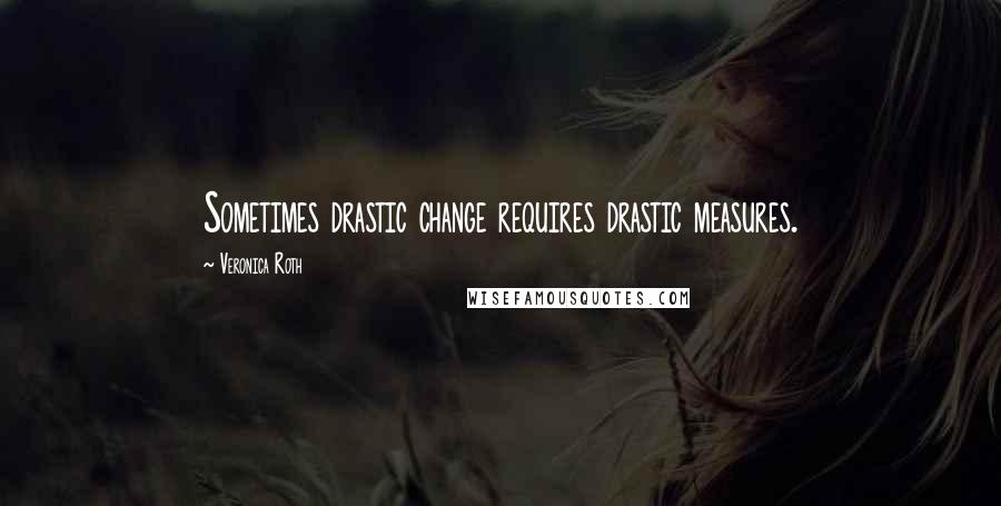 Veronica Roth Quotes: Sometimes drastic change requires drastic measures.