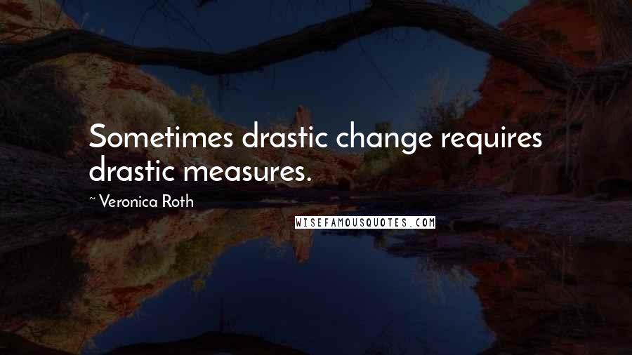 Veronica Roth Quotes: Sometimes drastic change requires drastic measures.