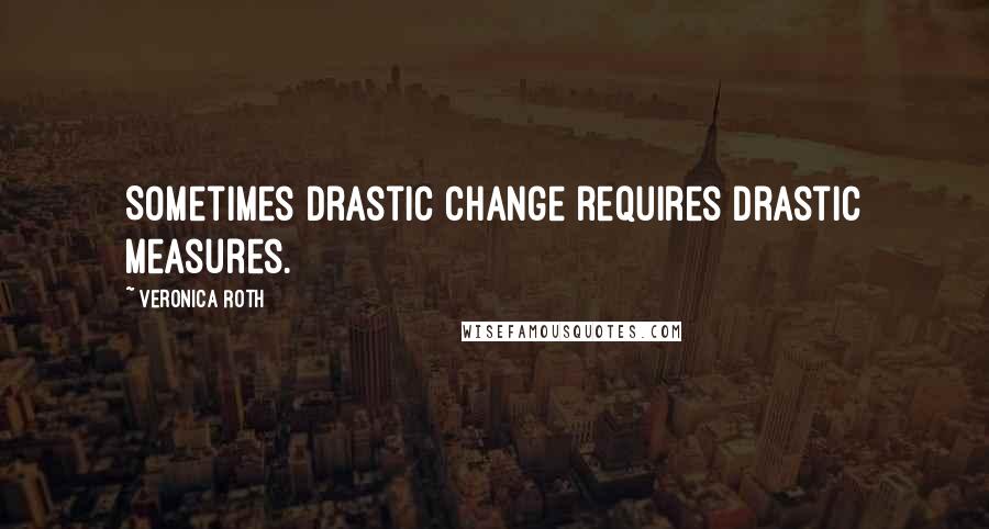 Veronica Roth Quotes: Sometimes drastic change requires drastic measures.