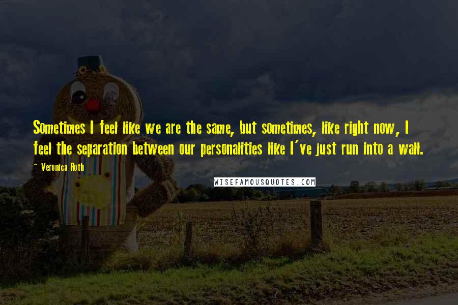 Veronica Roth Quotes: Sometimes I feel like we are the same, but sometimes, like right now, I feel the separation between our personalities like I've just run into a wall.