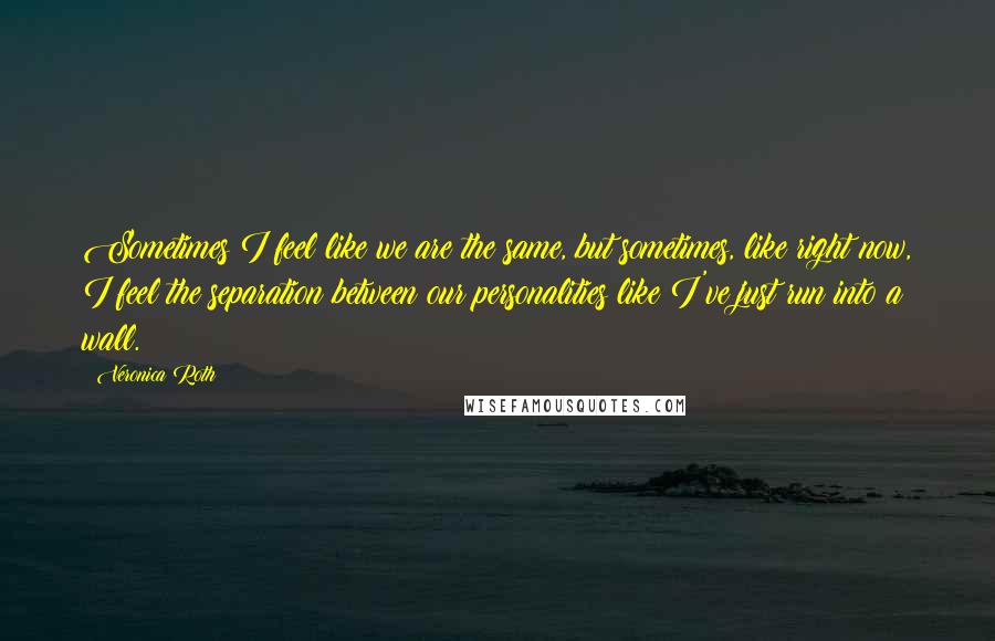 Veronica Roth Quotes: Sometimes I feel like we are the same, but sometimes, like right now, I feel the separation between our personalities like I've just run into a wall.