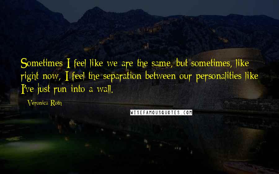 Veronica Roth Quotes: Sometimes I feel like we are the same, but sometimes, like right now, I feel the separation between our personalities like I've just run into a wall.